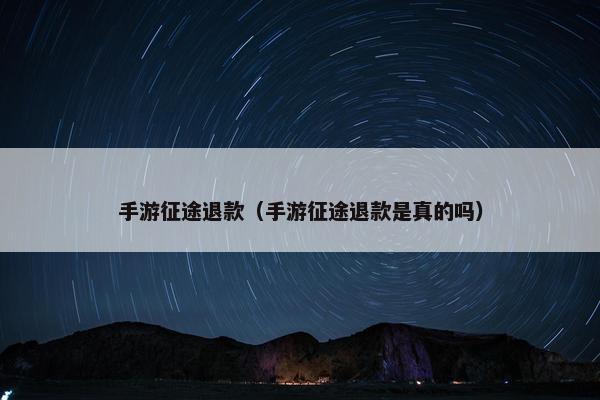 手游征途退款（手游征途退款是真的吗）