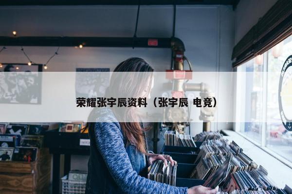 荣耀张宇辰资料（张宇辰 电竞）