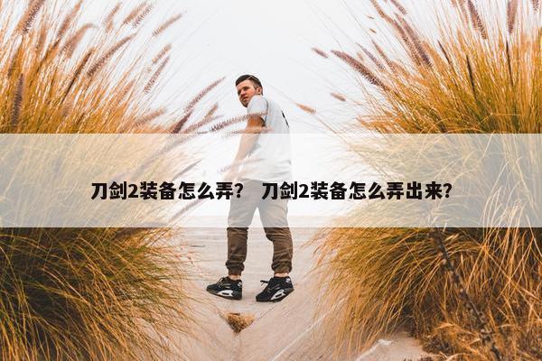 刀剑2装备怎么弄？ 刀剑2装备怎么弄出来？