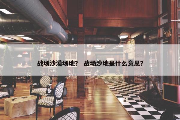 战场沙漠场地？ 战场沙地是什么意思？