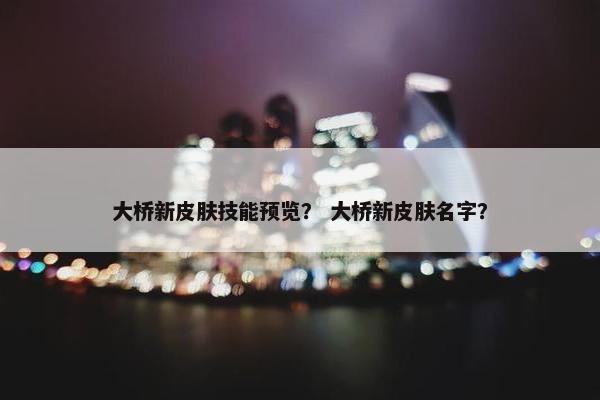 大桥新皮肤技能预览？ 大桥新皮肤名字？
