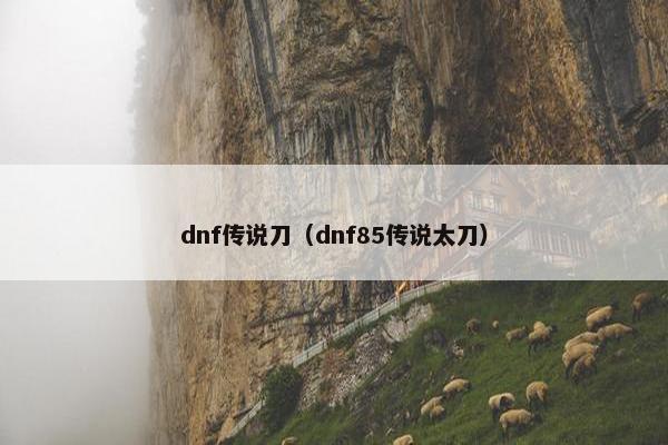 dnf传说刀（dnf85传说太刀）