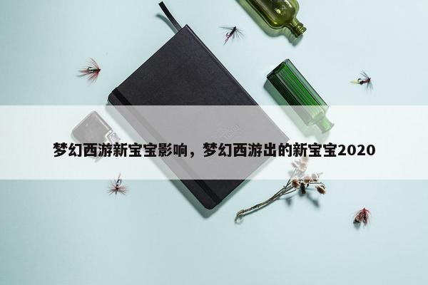 梦幻西游新宝宝影响，梦幻西游出的新宝宝2020