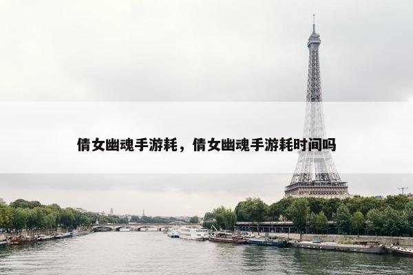 倩女幽魂手游耗，倩女幽魂手游耗时间吗