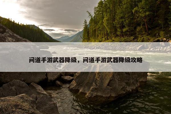问道手游武器降级，问道手游武器降级攻略