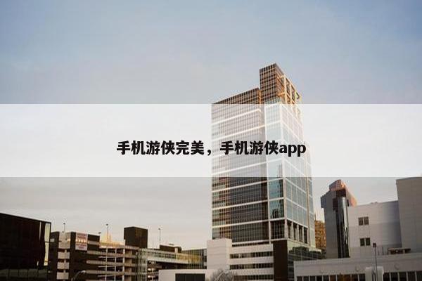 手机游侠完美，手机游侠app