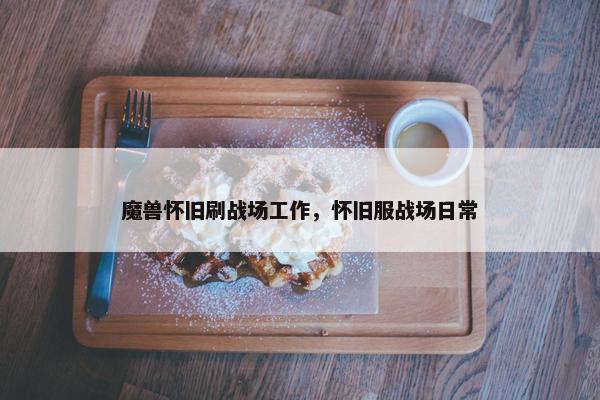 魔兽怀旧刷战场工作，怀旧服战场日常