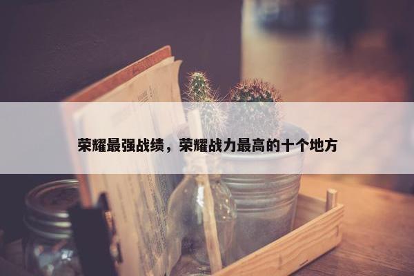 荣耀最强战绩，荣耀战力最高的十个地方