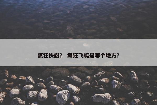 疯狂快艇？ 疯狂飞艇是哪个地方？