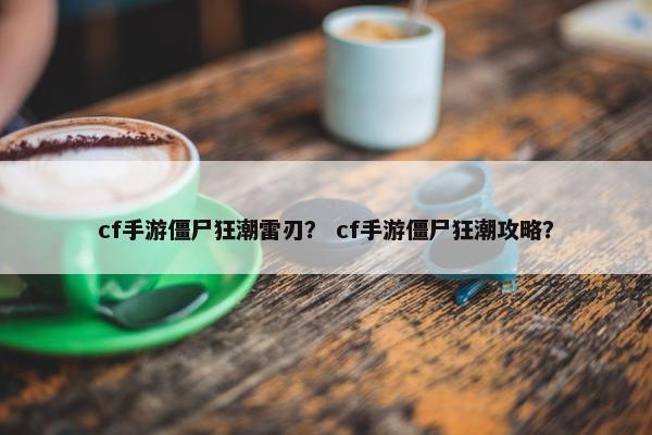 cf手游僵尸狂潮雷刃？ cf手游僵尸狂潮攻略？