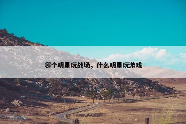 哪个明星玩战场，什么明星玩游戏