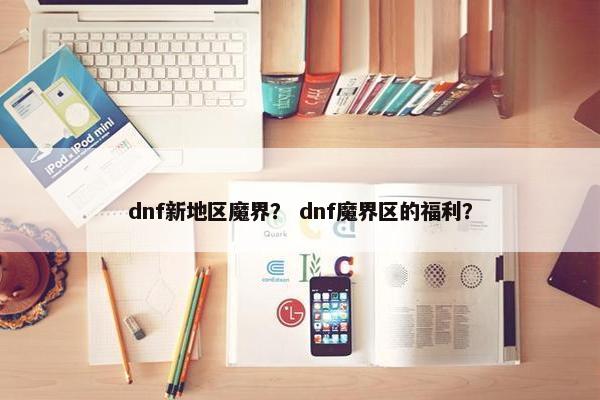 dnf新地区魔界？ dnf魔界区的福利？