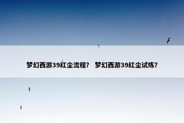 梦幻西游39红尘流程？ 梦幻西游39红尘试炼？