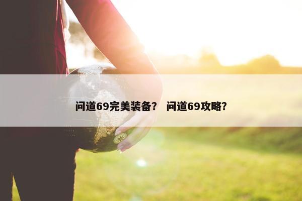 问道69完美装备？ 问道69攻略？
