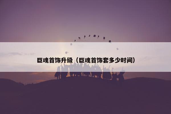 巨魂首饰升级（巨魂首饰套多少时间）