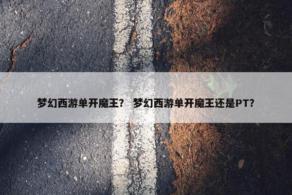 梦幻西游单开魔王？ 梦幻西游单开魔王还是PT？