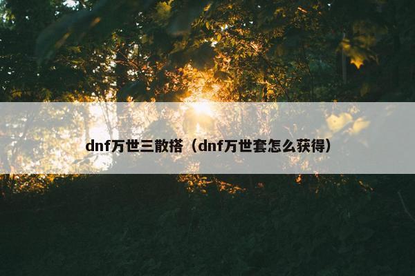 dnf万世三散搭（dnf万世套怎么获得）