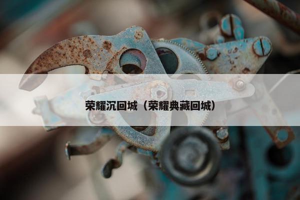 荣耀沉回城（荣耀典藏回城）