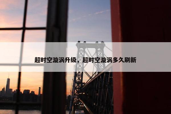 超时空漩涡升级，超时空漩涡多久刷新