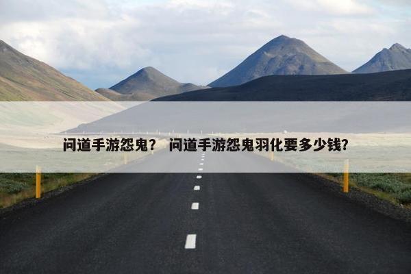 问道手游怨鬼？ 问道手游怨鬼羽化要多少钱？