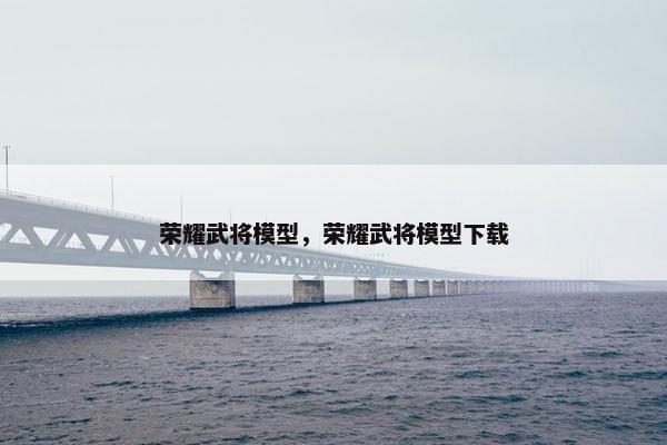 荣耀武将模型，荣耀武将模型下载