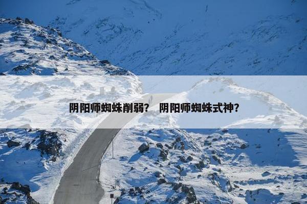 阴阳师蜘蛛削弱？ 阴阳师蜘蛛式神？