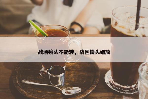 战场镜头不能转，战区镜头缩放