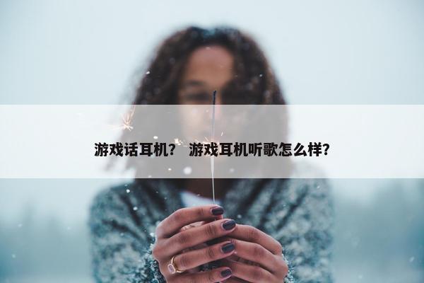 游戏话耳机？ 游戏耳机听歌怎么样？