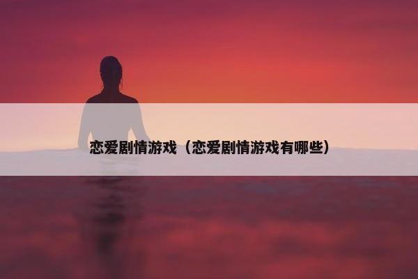 恋爱剧情游戏（恋爱剧情游戏有哪些）