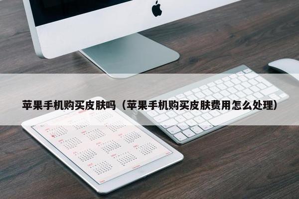 苹果手机购买皮肤吗（苹果手机购买皮肤费用怎么处理）