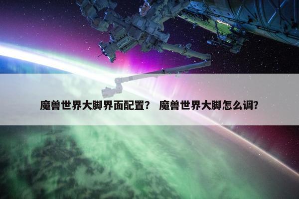 魔兽世界大脚界面配置？ 魔兽世界大脚怎么调？