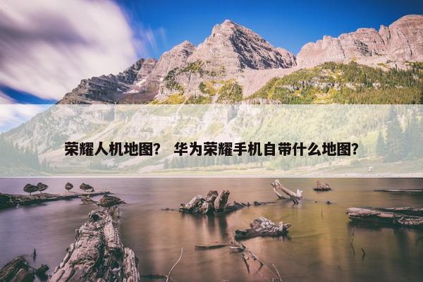 荣耀人机地图？ 华为荣耀手机自带什么地图？