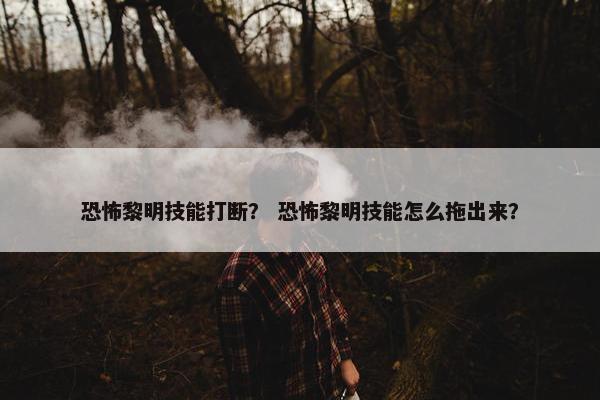 恐怖黎明技能打断？ 恐怖黎明技能怎么拖出来？