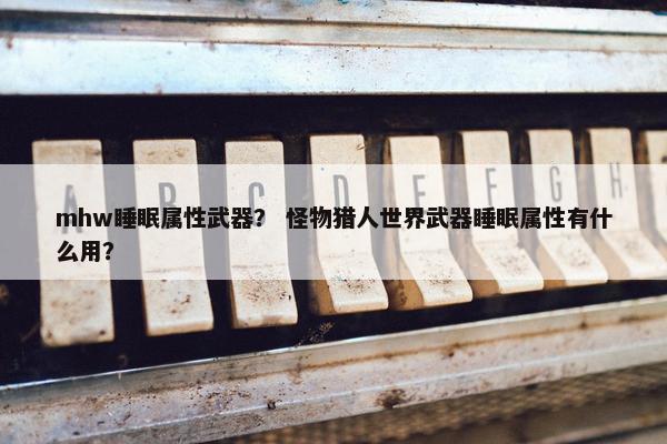 mhw睡眠属性武器？ 怪物猎人世界武器睡眠属性有什么用？