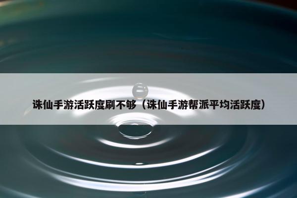 诛仙手游活跃度刷不够（诛仙手游帮派平均活跃度）