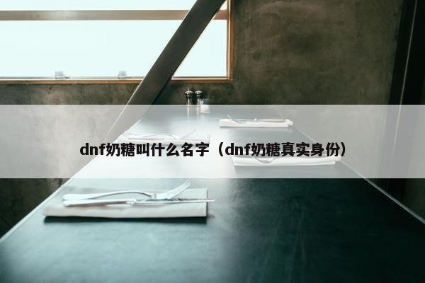 dnf奶糖叫什么名字（dnf奶糖真实身份）