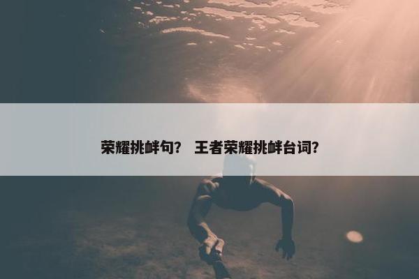 荣耀挑衅句？ 王者荣耀挑衅台词？