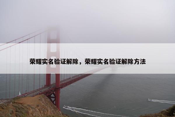 荣耀实名验证解除，荣耀实名验证解除方法