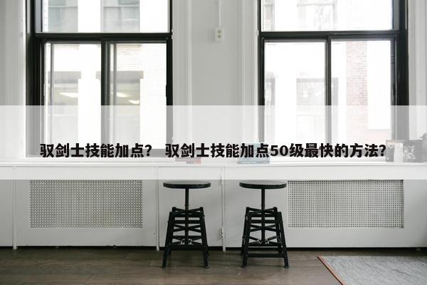 驭剑士技能加点？ 驭剑士技能加点50级最快的方法？