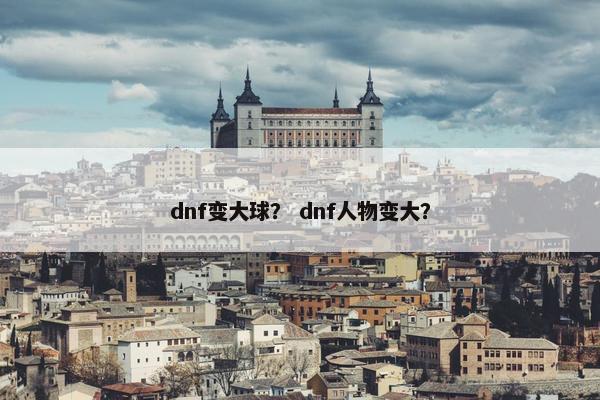 dnf变大球？ dnf人物变大？