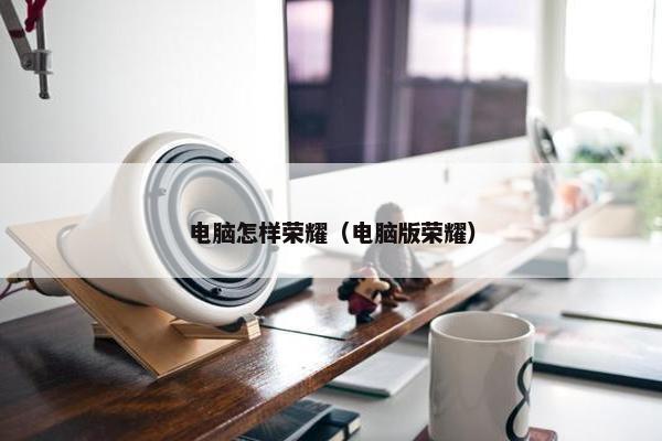 电脑怎样荣耀（电脑版荣耀）