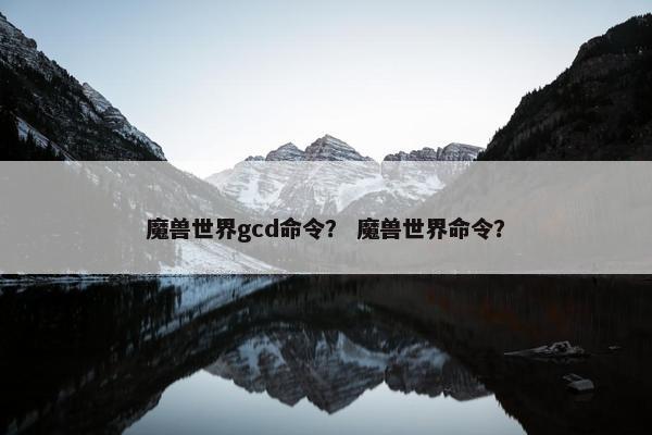 魔兽世界gcd命令？ 魔兽世界命令？