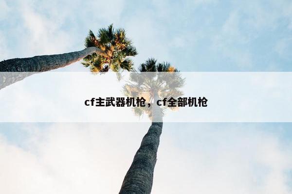 cf主武器机枪，cf全部机枪
