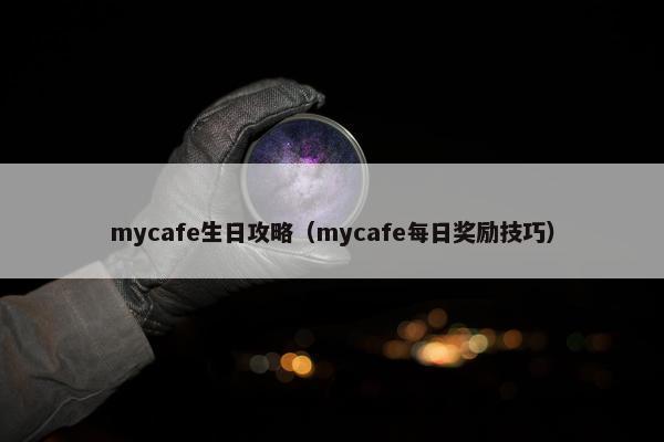 mycafe生日攻略（mycafe每日奖励技巧）