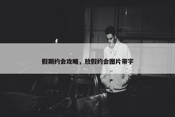 假期约会攻略，放假约会图片带字