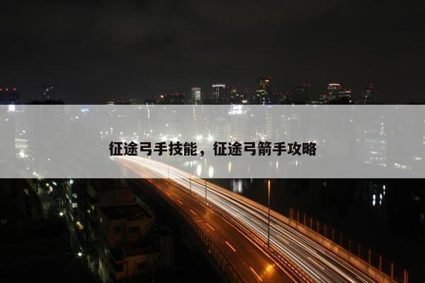 征途弓手技能，征途弓箭手攻略