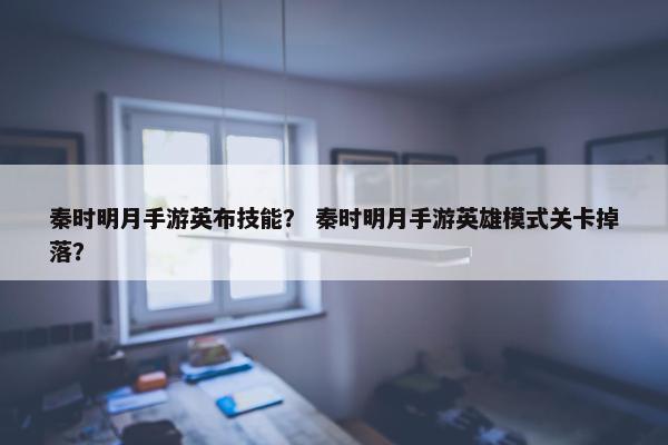 秦时明月手游英布技能？ 秦时明月手游英雄模式关卡掉落？