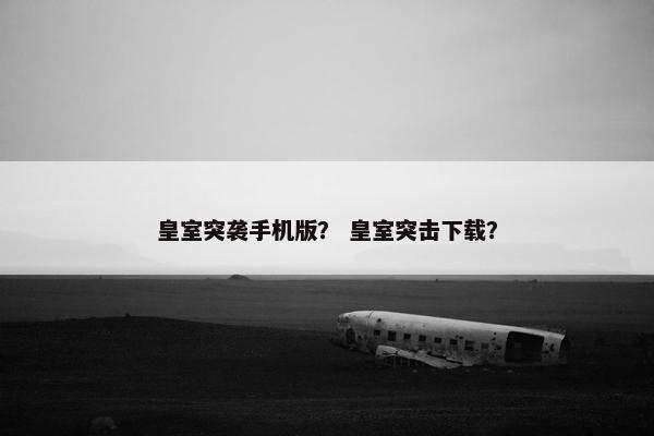 皇室突袭手机版？ 皇室突击下载？