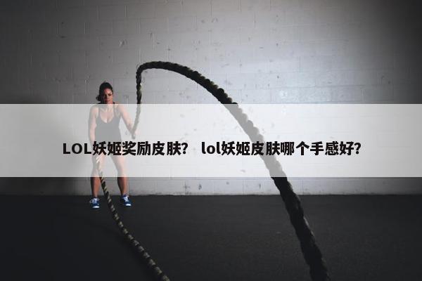 LOL妖姬奖励皮肤？ lol妖姬皮肤哪个手感好？