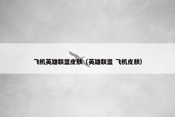 飞机英雄联盟皮肤（英雄联盟 飞机皮肤）